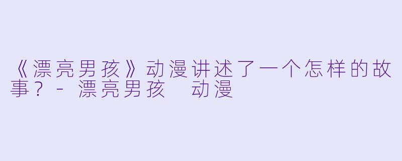 《漂亮男孩》动漫讲述了一个怎样的故事？-漂亮男孩 动漫