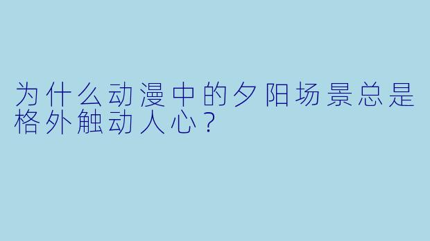 为什么动漫中的夕阳场景总是格外触动人心？