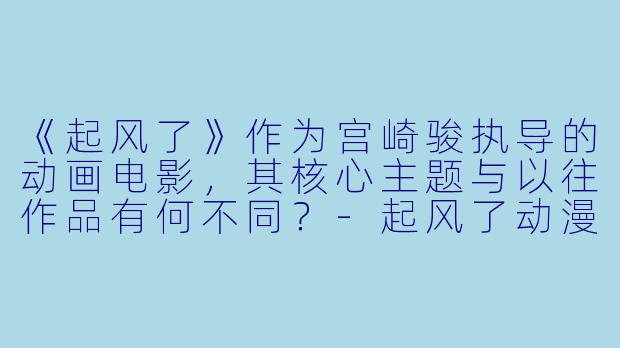 《起风了》作为宫崎骏执导的动画电影，其核心主题与以往作品有何不同？