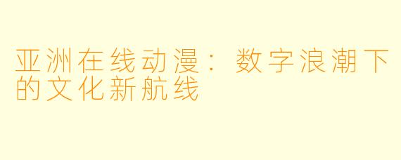 亚洲在线动漫：数字浪潮下的文化新航线