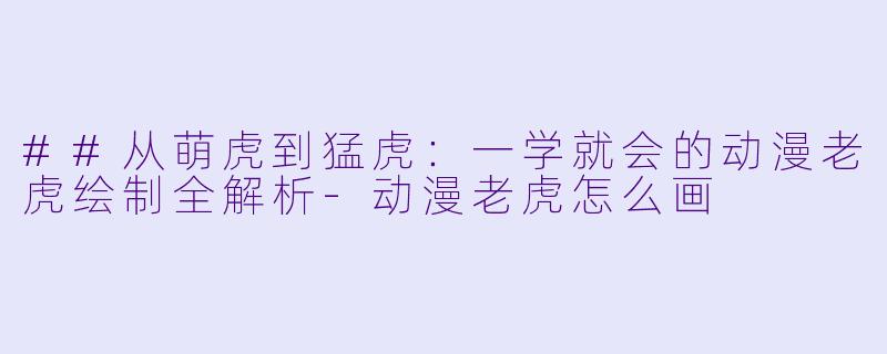 ##从萌虎到猛虎：一学就会的动漫老虎绘制全解析-动漫老虎怎么画