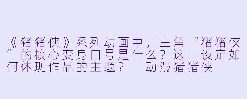 《猪猪侠》系列动画中，主角“猪猪侠”的核心变身口号是什么？这一设定如何体现作品的主题？