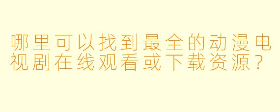 哪里可以找到最全的动漫电视剧在线观看或下载资源？