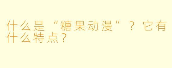 什么是“糖果动漫”？它有什么特点？