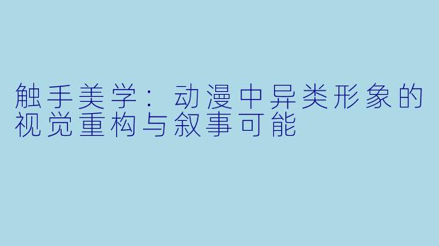 触手美学:动漫中异类形象的视觉重构与叙事可能