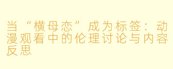 当“横母恋”成为标签：动漫观看中的伦理讨论与内容反思