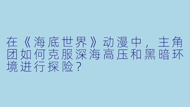 在《海底世界》动漫中，主角团如何克服深海高压和黑暗环境进行探险？