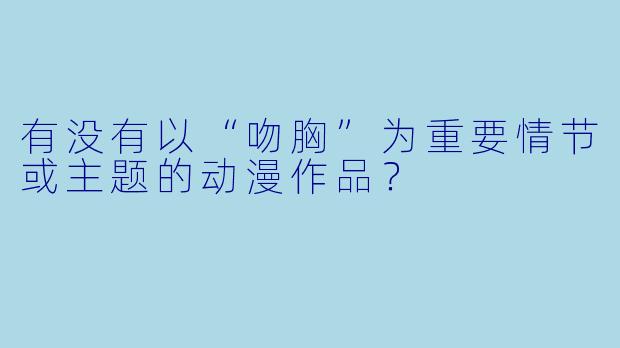 有没有以“吻胸”为重要情节或主题的动漫作品？