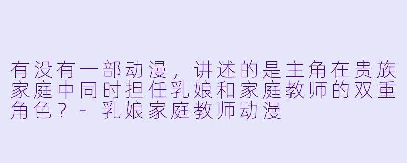有没有一部动漫，讲述的是主角在贵族家庭中同时担任乳娘和家庭教师的双重角色？