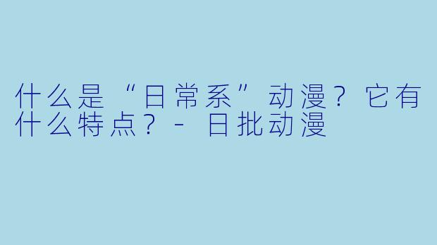 什么是“日常系”动漫？它有什么特点？-日批动漫