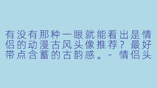 有没有那种一眼就能看出是情侣的动漫古风头像推荐？最好带点含蓄的古韵感。-情侣头像动漫古风
