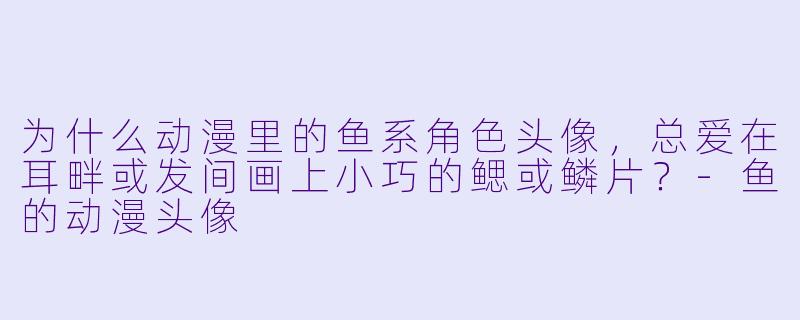 为什么动漫里的鱼系角色头像，总爱在耳畔或发间画上小巧的鳃或鳞片？