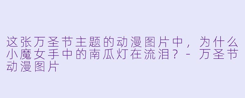 这张万圣节主题的动漫图片中，为什么小魔女手中的南瓜灯在流泪？-万圣节动漫图片