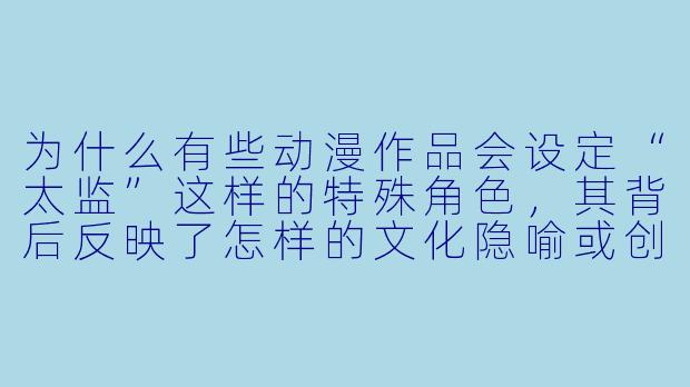 为什么有些动漫作品会设定“太监”这样的特殊角色,其背后反映了怎样的文化隐喻或创作意图?