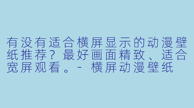 有没有适合横屏显示的动漫壁纸推荐？最好画面精致、适合宽屏观看。-横屏动漫壁纸