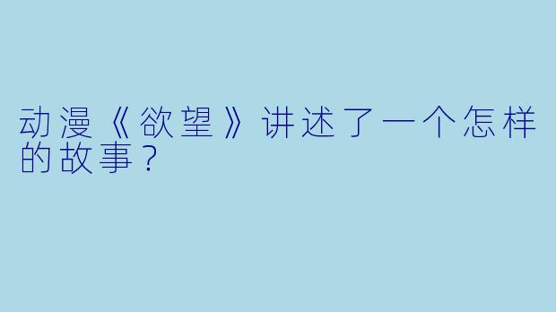 动漫《欲望》讲述了一个怎样的故事？