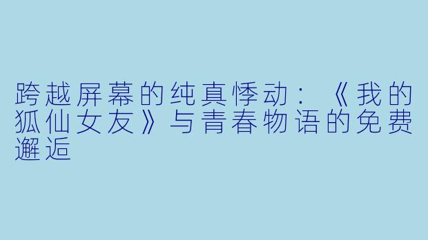跨越屏幕的纯真悸动：《我的狐仙女友》与青春物语的免费邂逅