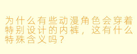 为什么有些动漫角色会穿着特别设计的内裤，这有什么特殊含义吗？