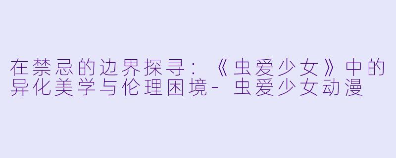 在禁忌的边界探寻:《虫爱少女》中的异化美学与伦理困境-虫爱少女动漫