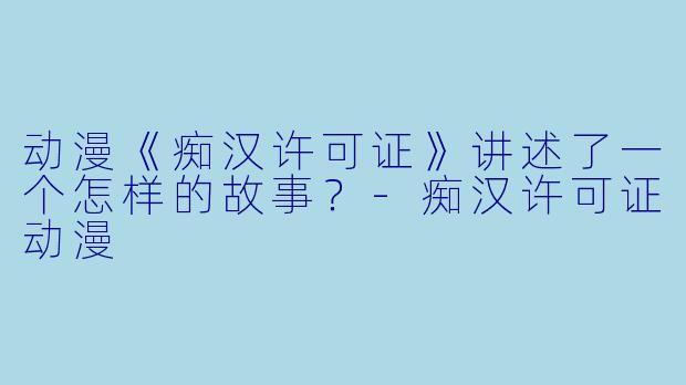 动漫《痴汉许可证》讲述了一个怎样的故事?-痴汉许可证动漫