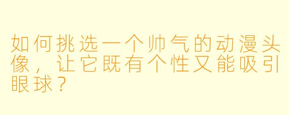如何挑选一个帅气的动漫头像，让它既有个性又能吸引眼球？
