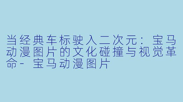当经典车标驶入二次元:宝马动漫图片的文化碰撞与视觉革命-宝马动漫图片