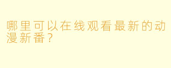 哪里可以在线观看最新的动漫新番？