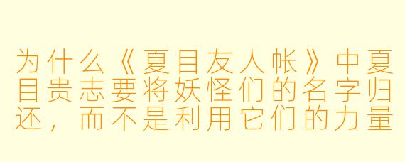 为什么《夏目友人帐》中夏目贵志要将妖怪们的名字归还，而不是利用它们的力量？