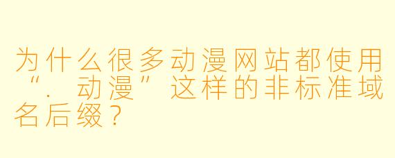 为什么很多动漫网站都使用“.动漫”这样的非标准域名后缀？