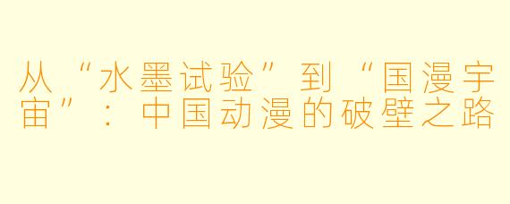 从“水墨试验”到“国漫宇宙”：中国动漫的破壁之路
