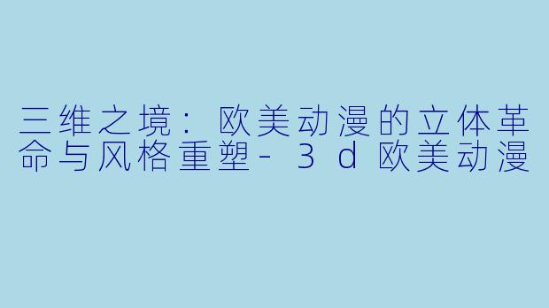 三维之境：欧美动漫的立体革命与风格重塑