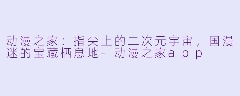 动漫之家：指尖上的二次元宇宙，国漫迷的宝藏栖息地