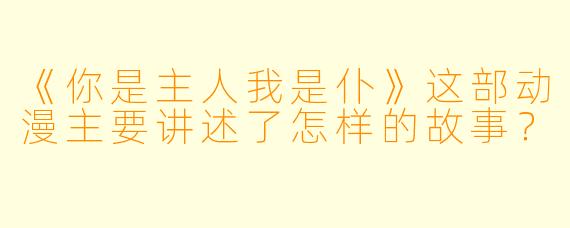 《你是主人我是仆》这部动漫主要讲述了怎样的故事？