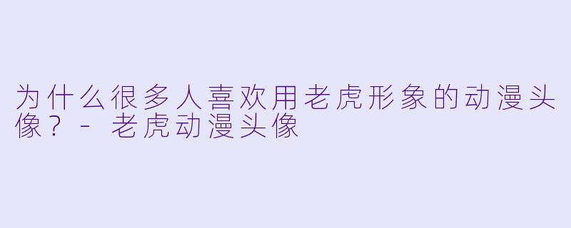 为什么很多人喜欢用老虎形象的动漫头像？-老虎动漫头像