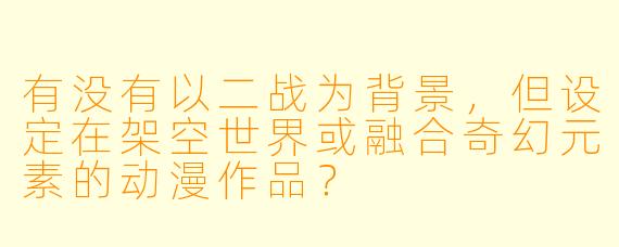 有没有以二战为背景，但设定在架空世界或融合奇幻元素的动漫作品？