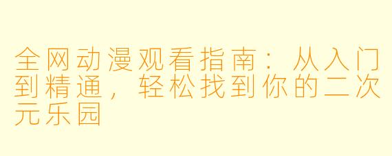 全网动漫观看指南:从入门到精通,轻松找到你的二次元乐园