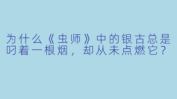 为什么《虫师》中的银古总是叼着一根烟，却从未点燃它？