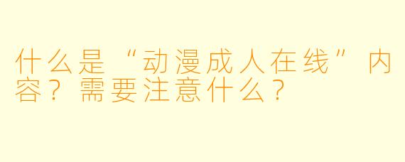 什么是“动漫成人在线”内容?需要注意什么?