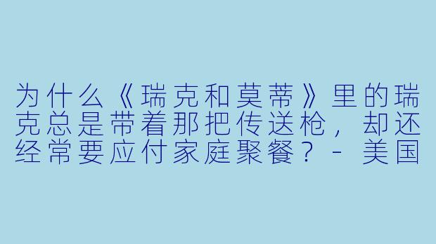 为什么《瑞克和莫蒂》里的瑞克总是带着那把传送枪，却还经常要应付家庭聚餐？-美国搞笑动漫