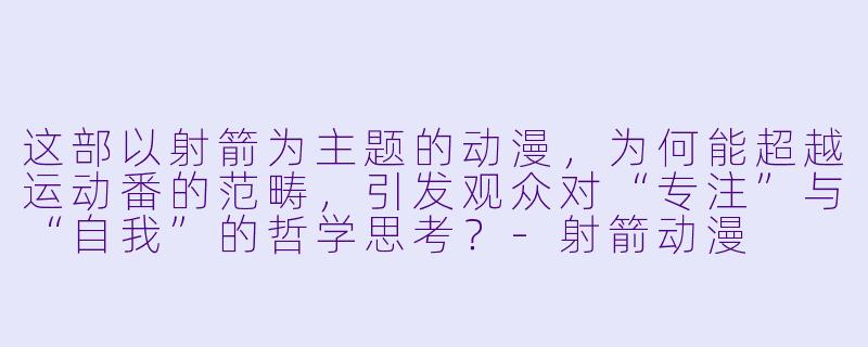 这部以射箭为主题的动漫，为何能超越运动番的范畴，引发观众对“专注”与“自我”的哲学思考？-射箭动漫