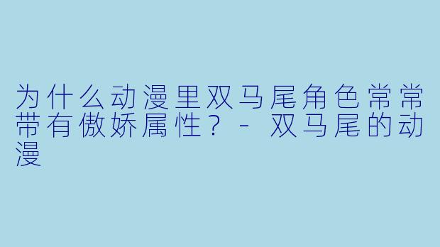 为什么动漫里双马尾角色常常带有傲娇属性？