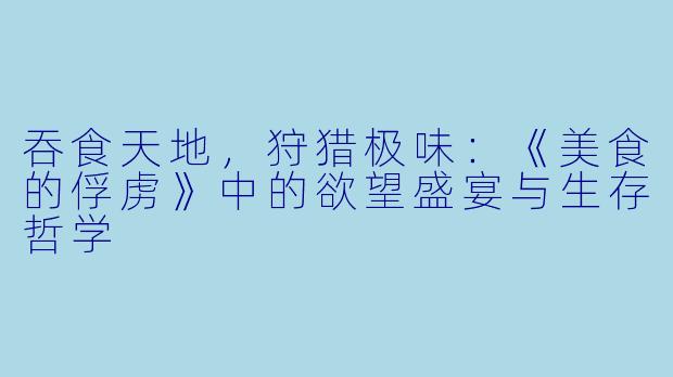 吞食天地，狩猎极味：《美食的俘虏》中的欲望盛宴与生存哲学