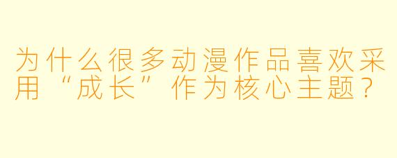 为什么很多动漫作品喜欢采用“成长”作为核心主题？