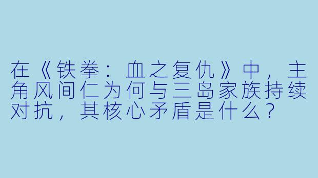在《铁拳：血之复仇》中，主角风间仁为何与三岛家族持续对抗，其核心矛盾是什么？