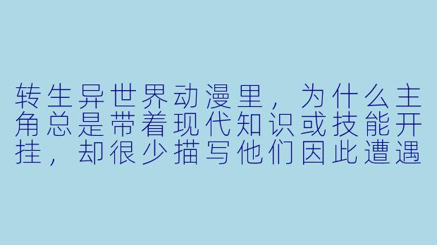 转生异世界动漫里,为什么主角总是带着现代知识或技能开挂,却很少描写他们因此遭遇文化冲突或伦理困境?-转生异世界动漫