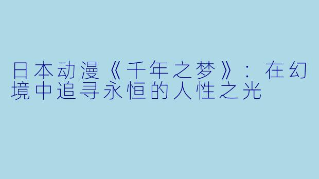 日本动漫《千年之梦》：在幻境中追寻永恒的人性之光