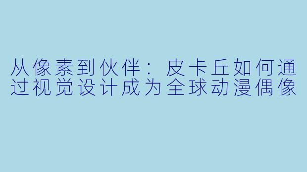 从像素到伙伴：皮卡丘如何通过视觉设计成为全球动漫偶像