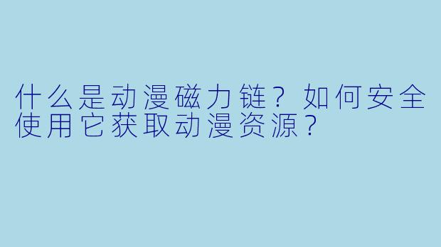 什么是动漫磁力链？如何安全使用它获取动漫资源？