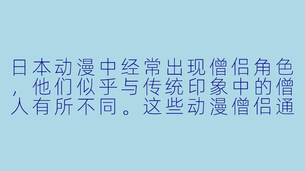 日本动漫中经常出现僧侣角色，他们似乎与传统印象中的僧人有所不同。这些动漫僧侣通常有哪些特点？与现实中的日本僧侣又有何差异？