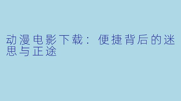 动漫电影下载：便捷背后的迷思与正途